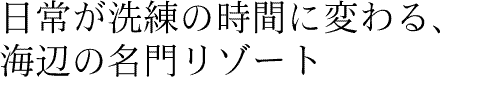 日常が洗練の時間に変わる、海辺の名門リゾート