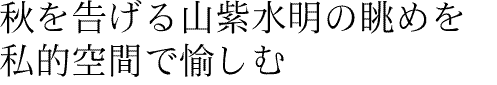 秋を告げる山紫水明の眺めを私的空間で愉しむ