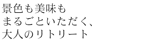 景色も美味もまるごといただく、大人のリトリート