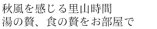 秋風を感じる里山時間、湯の贅、食の贅をお部屋で