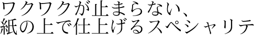 ワクワクが止まらない、紙の上で仕上げるスペシャリテ