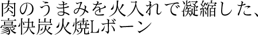 肉のうまみを火入れで凝縮した、豪快炭火焼Lボーン