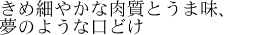 きめ細やかな肉質とうま味、夢のような口どけ