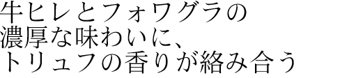 牛ヒレとフォワグラの濃厚な味わいに、トリュフの香りが絡み合う