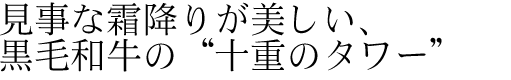 見事な霜降りが美しい、黒毛和牛の“十重のタワー”