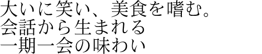 大いに笑い、美食を嗜む。会話から生まれる一期一会の味わい