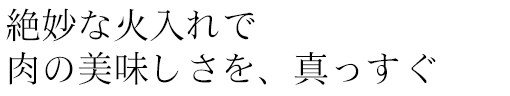絶妙な火入れで肉の美味しさを、真っすぐ