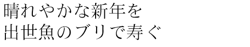 晴れやかな新年を出世魚のブリで寿ぐ