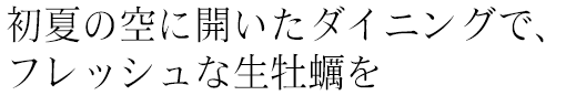 初夏の空に開いたダイニングで、フレッシュな生牡蠣を